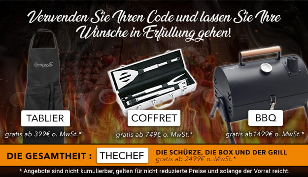 Code : TABLIER ab 399€ o. MwSt., Code : COFFRET ab 749€ o. MwSt., Code : BBQ ab 1499€ o. MwSt., Code : THECHEF ab 2499 € o. MwSt.